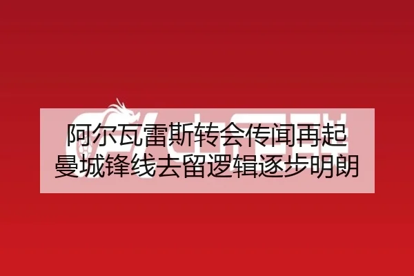 阿尔瓦雷斯转会传闻再起 曼城锋线去留逻辑逐步明朗