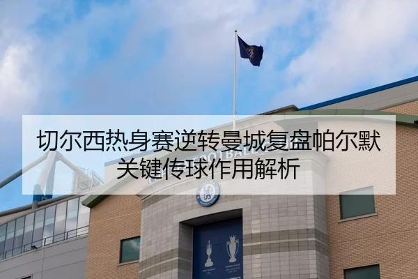 切尔西热身赛逆转曼城复盘帕尔默关键传球作用解析