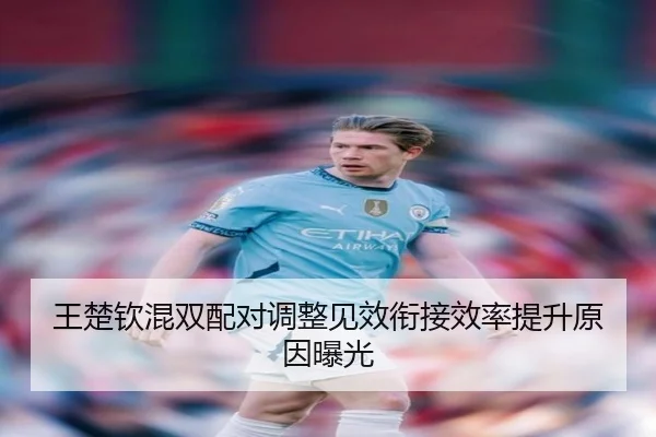 王楚钦混双配对调整见效衔接效率提升原因曝光