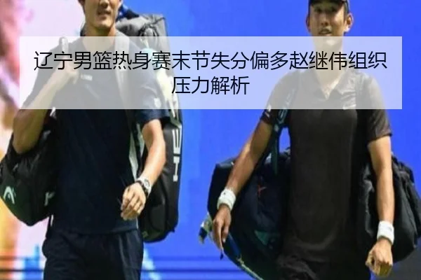 辽宁男篮热身赛末节失分偏多赵继伟组织压力解析
