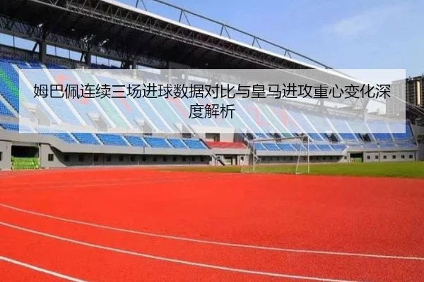 姆巴佩连续三场进球数据对比与皇马进攻重心变化深度解析