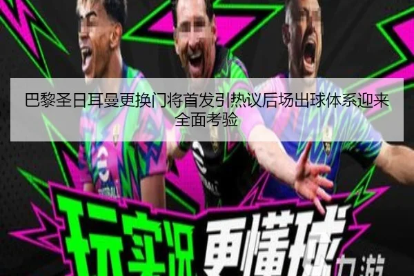 巴黎圣日耳曼更换门将首发引热议后场出球体系迎来全面考验