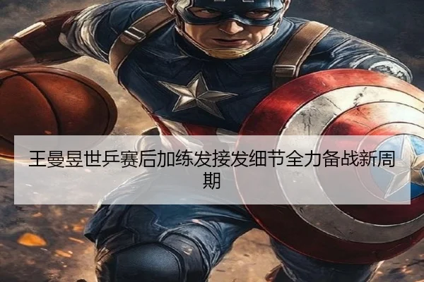 王曼昱世乒赛后加练发接发细节全力备战新周期