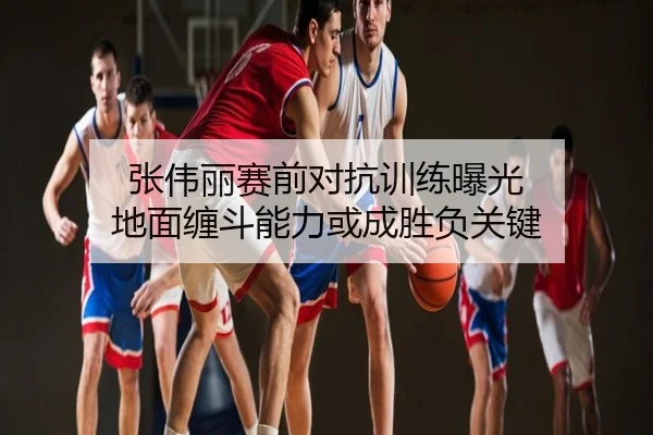 张伟丽赛前对抗训练曝光 地面缠斗能力或成胜负关键
