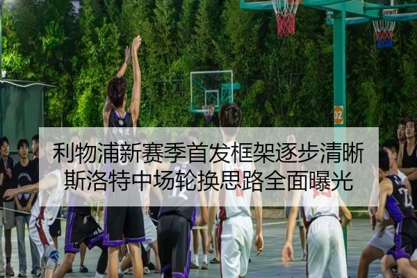 利物浦新赛季首发框架逐步清晰 斯洛特中场轮换思路全面曝光